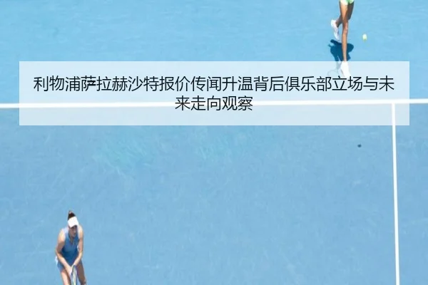 利物浦萨拉赫沙特报价传闻升温背后俱乐部立场与未来走向观察