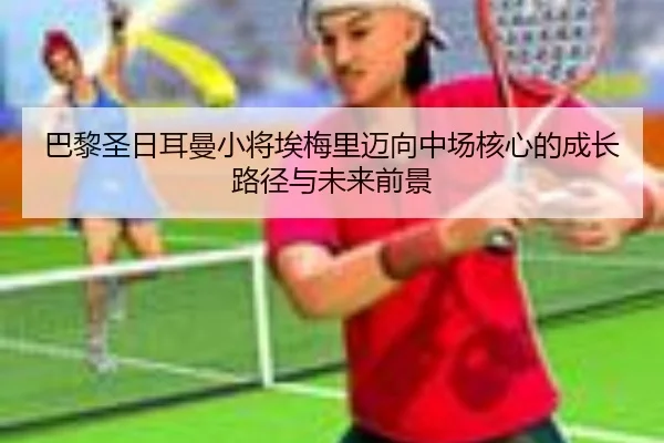 巴黎圣日耳曼小将埃梅里迈向中场核心的成长路径与未来前景