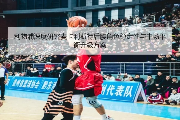 利物浦深度研究麦卡利斯特后腰角色稳定性与中场平衡升级方案