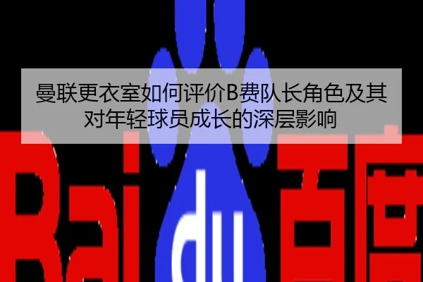 曼联更衣室如何评价B费队长角色及其对年轻球员成长的深层影响