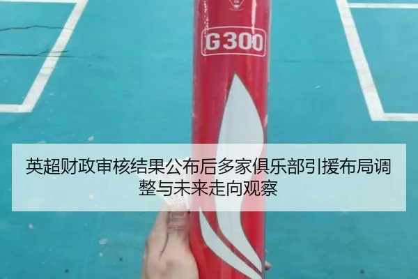 英超财政审核结果公布后多家俱乐部引援布局调整与未来走向观察